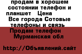 продам в хорошем состоянии телефон и планшет › Цена ­ 5 000 - Все города Сотовые телефоны и связь » Продам телефон   . Мурманская обл.
